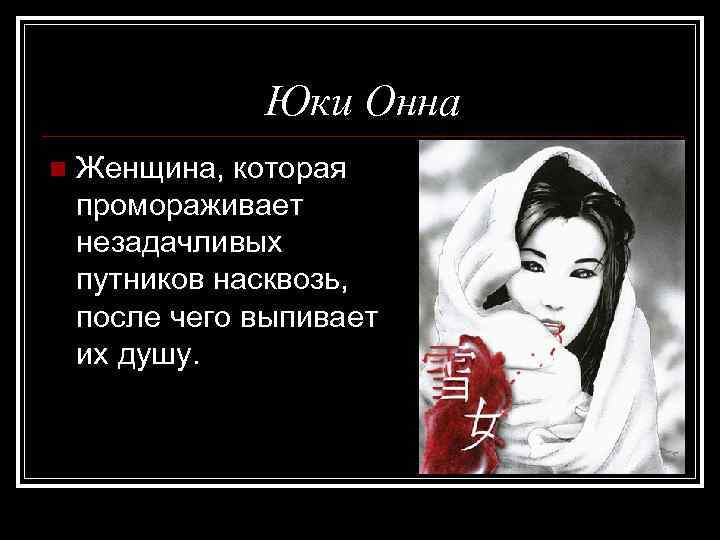 Юки Онна n Женщина, которая промораживает незадачливых путников насквозь, после чего выпивает их душу.