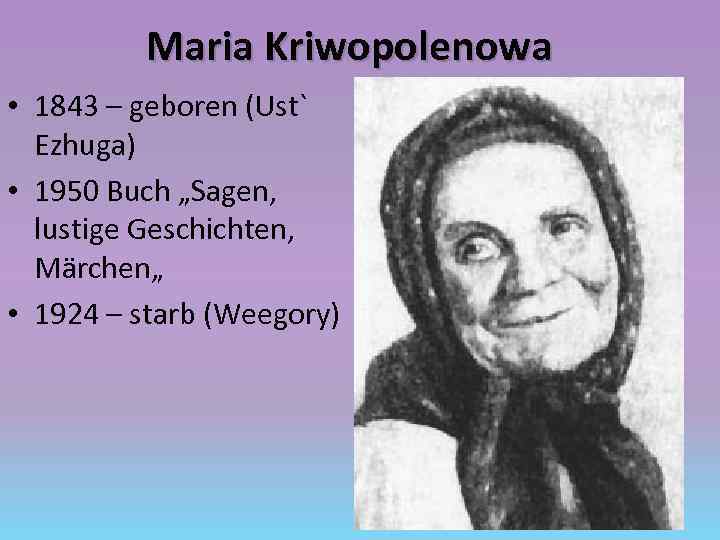 Maria Kriwopolenowa • 1843 – geboren (Ust` Ezhuga) • 1950 Buch „Sagen, lustige Geschichten,
