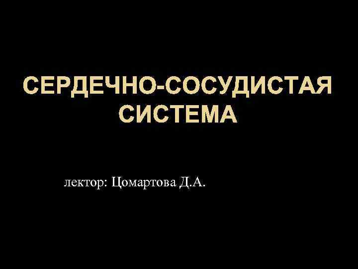 СЕРДЕЧНО-СОСУДИСТАЯ СИСТЕМА лектор: Цомартова Д. А. 