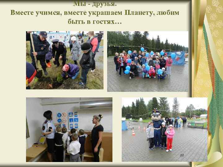 Мы - друзья. Вместе учимся, вместе украшаем Планету, любим быть в гостях… 22 