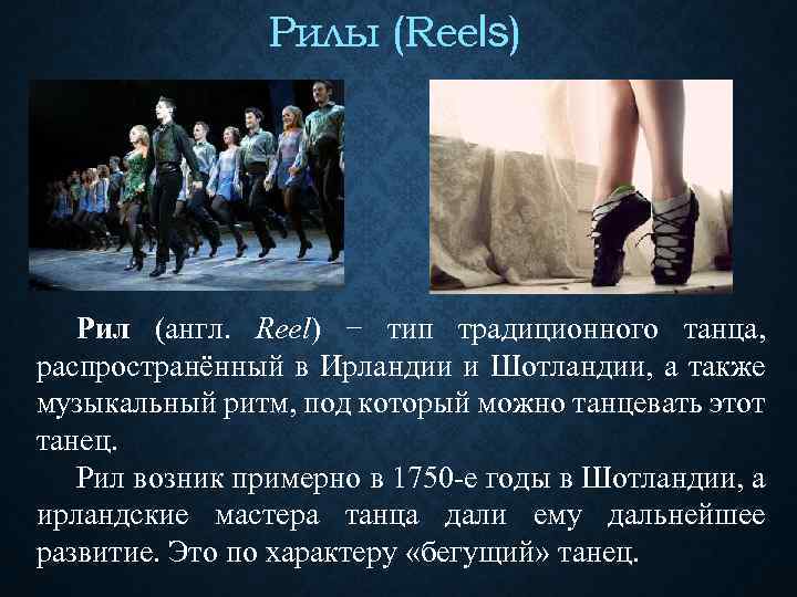 Рилы (Reels) Рил (англ. Reel) − тип традиционного танца, распространённый в Ирландии и Шотландии,