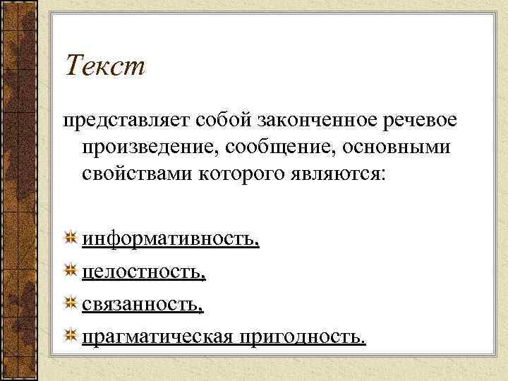 Текст представляет собой законченное речевое произведение, сообщение, основными свойствами которого являются: информативность, целостность, связанность,