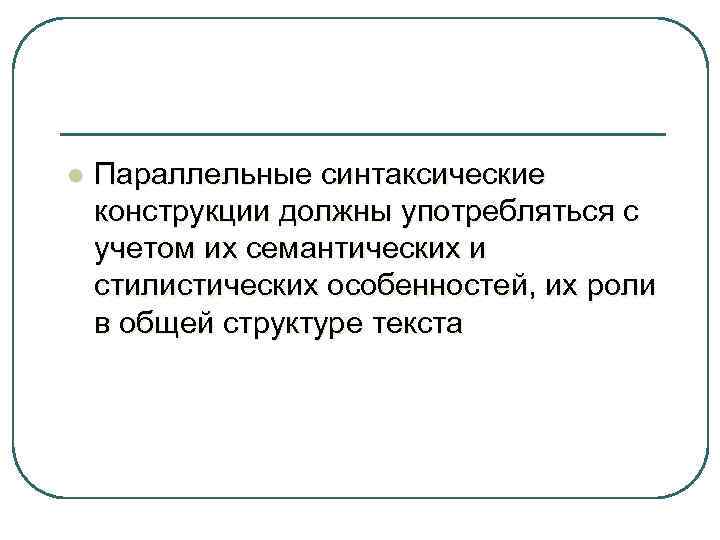 l Параллельные синтаксические конструкции должны употребляться с учетом их семантических и стилистических особенностей, их