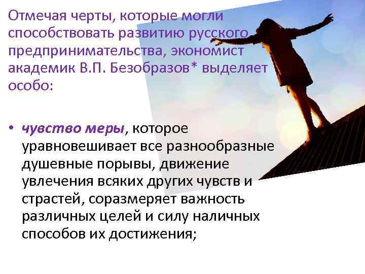 Отмечая черты, которые могли способствовать развитию русского предпринимательства, экономист академик В. П. Безобразов* выделяет
