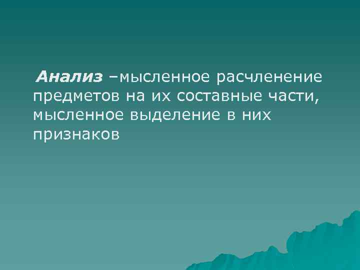 Анализ –мысленное расчленение предметов на их составные части, мысленное выделение в них признаков 