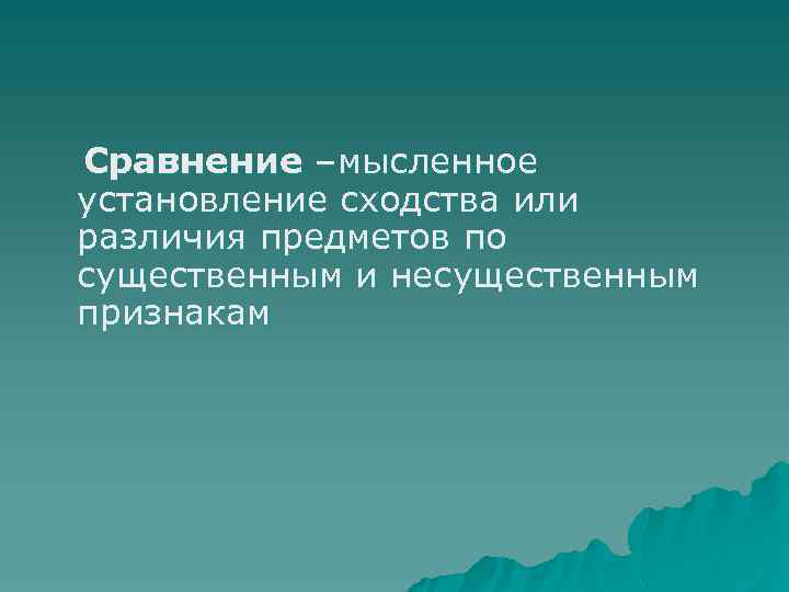Сравнение –мысленное установление сходства или различия предметов по существенным и несущественным признакам 