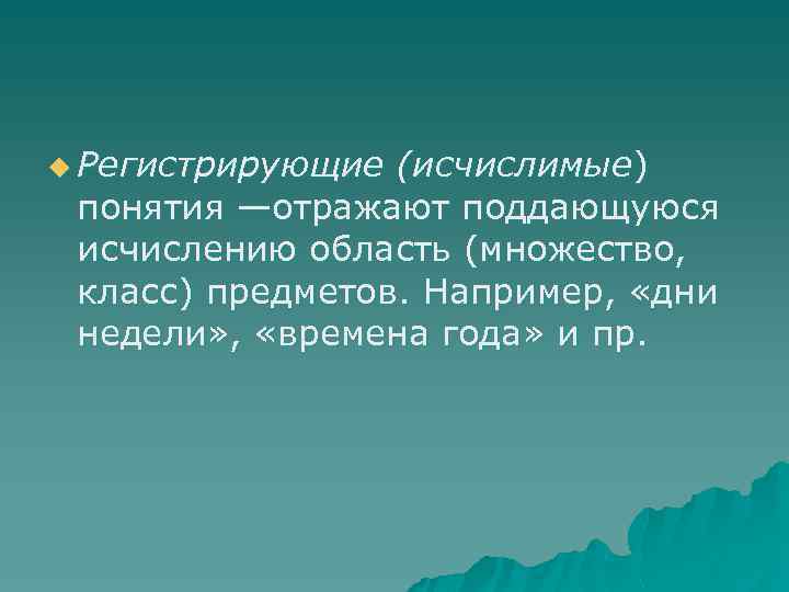 u Регистрирующие (исчислимые) понятия —отражают поддающуюся исчислению область (множество, класс) предметов. Например, «дни недели»
