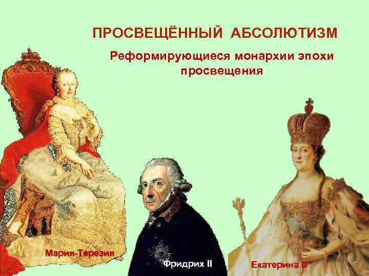 ПРОСВЕЩЁННЫЙ АБСОЛЮТИЗМ Реформирующиеся монархии эпохи просвещения Мария-Терезия Фридрих II Екатерина II 