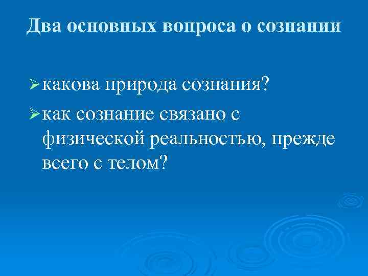 Два основных вопроса о сознании Ø какова природа сознания? Ø как сознание связано с