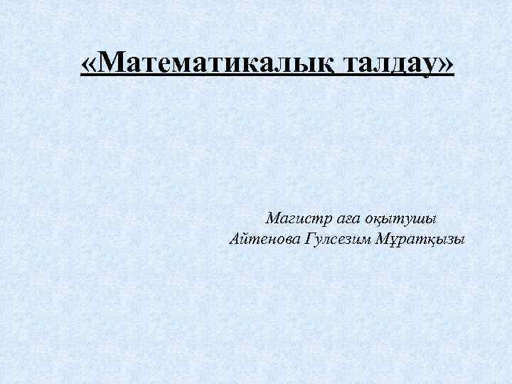  «Математикалық талдау» Магистр аға оқытушы Айтенова Гулсезим Мұратқызы 