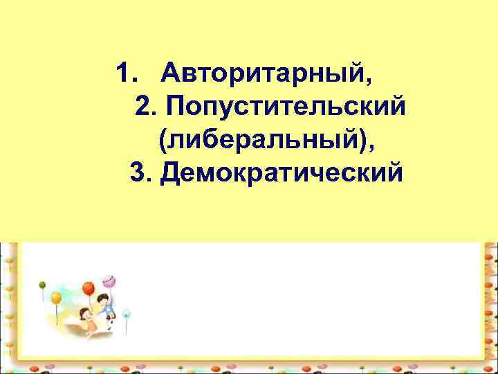 1. Авторитарный, 2. Попустительский (либеральный), 3. Демократический 