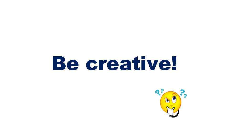 Be creative! 