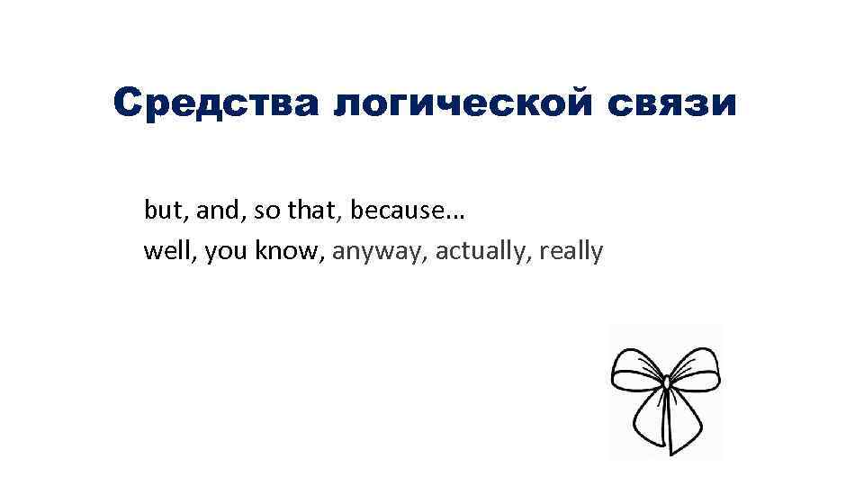 Cредства логической связи but, and, so that, because… well, you know, anyway, actually, really