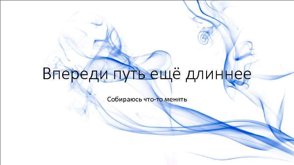 Впереди путь ещё длиннее Собираюсь что-то менять 