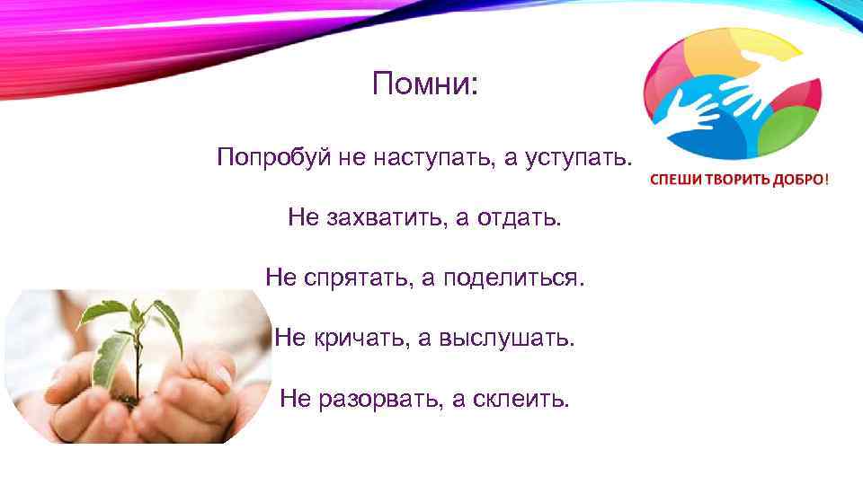 Помни: Попробуй не наступать, а уступать. Не захватить, а отдать. Не спрятать, а поделиться.