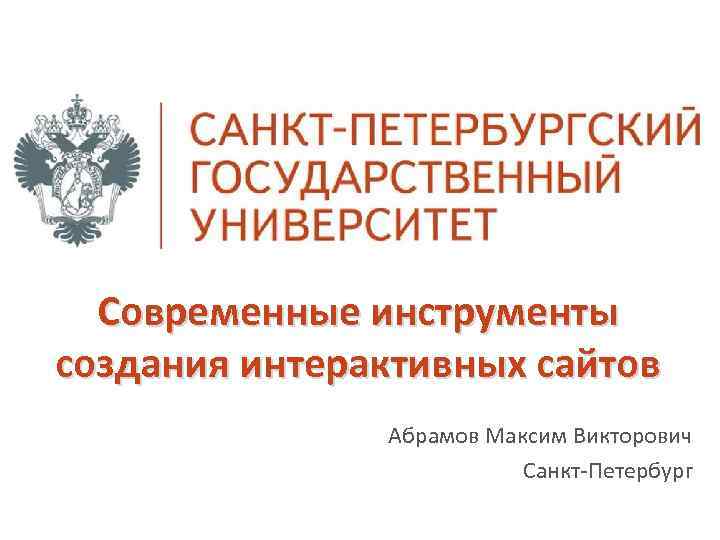 Современные инструменты создания интерактивных сайтов Абрамов Максим Викторович Санкт-Петербург 