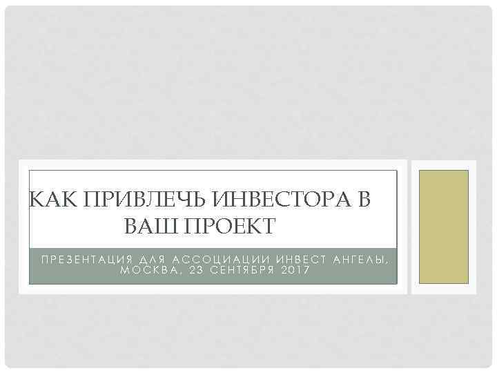 КАК ПРИВЛЕЧЬ ИНВЕСТОРА В ВАШ ПРОЕКТ ПРЕЗЕНТАЦИЯ ДЛЯ АССОЦИАЦИИ ИНВЕСТ АНГЕЛЫ, МОСКВА, 23 СЕНТЯБРЯ