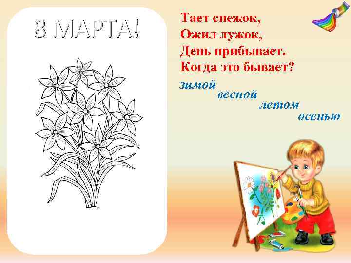 8 МАРТА! Тает снежок, Ожил лужок, День прибывает. Когда это бывает? зимой весной летом