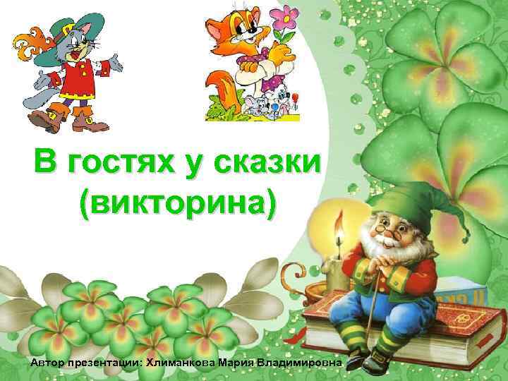 В гостях у сказки (викторина) Автор презентации: Хлиманкова Мария Владимировна 
