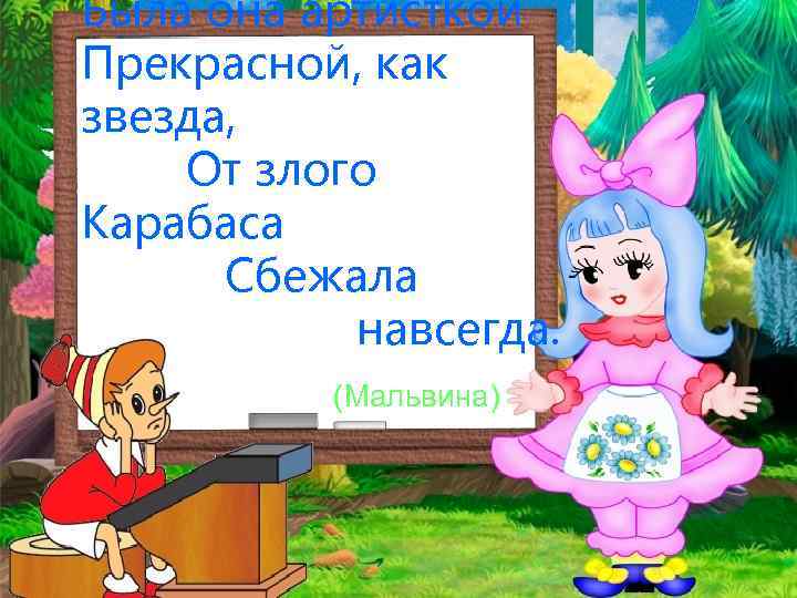 Была она артисткой Прекрасной, как звезда, От злого Карабаса Сбежала навсегда. (Мальвина) 