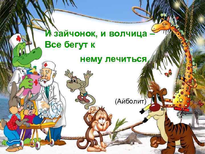 И зайчонок, и волчица – Все бегут к нему лечиться. (Айболит) 