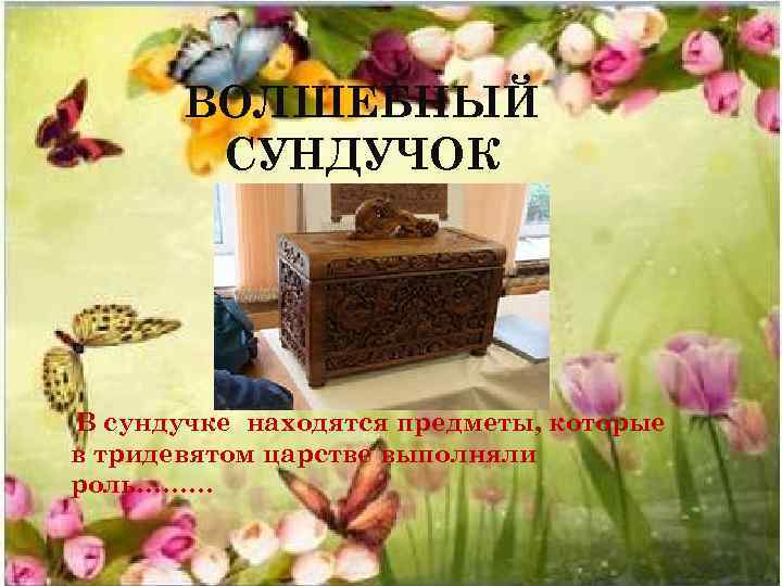 ВОЛШЕБНЫЙ СУНДУЧОК В сундучке находятся предметы, которые в тридевятом царстве выполняли роль……… 