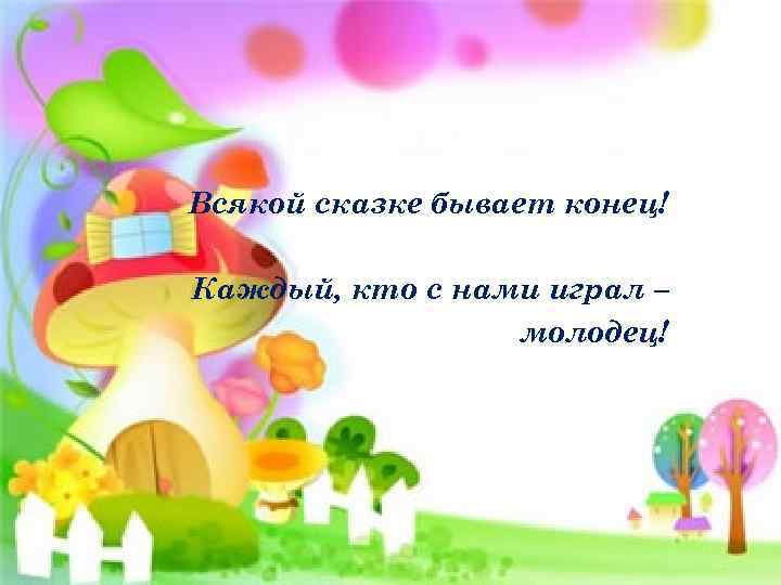 Всякой сказке бывает конец! Каждый, кто с нами играл – молодец! 