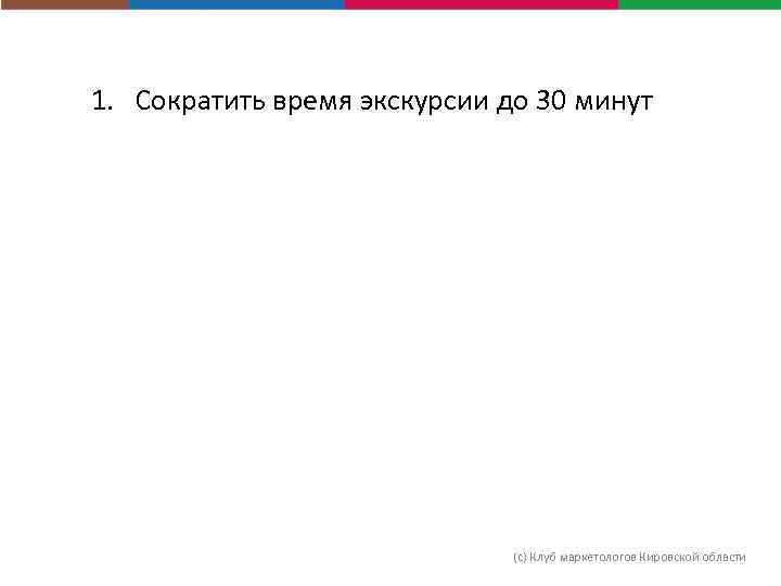 1. Сократить время экскурсии до 30 минут (с) Клуб маркетологов Кировской области 