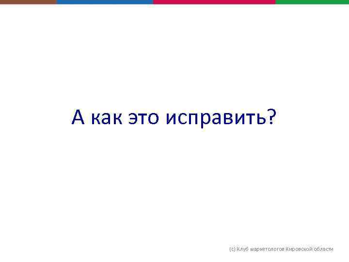 А как это исправить? (с) Клуб маркетологов Кировской области 