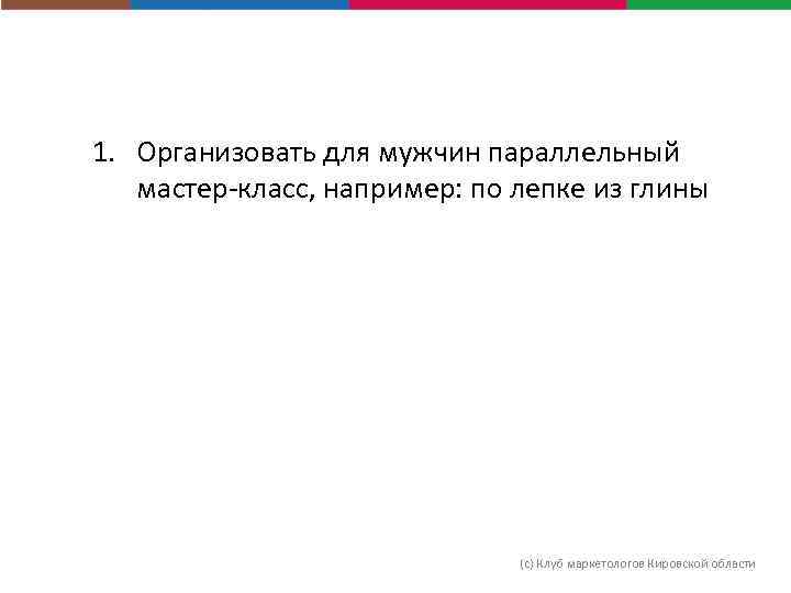 1. Организовать для мужчин параллельный мастер-класс, например: по лепке из глины (с) Клуб маркетологов