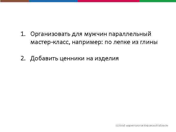 1. Организовать для мужчин параллельный мастер-класс, например: по лепке из глины 2. Добавить ценники