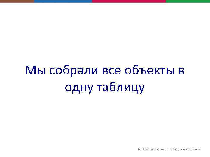 Мы собрали все объекты в одну таблицу (с) Клуб маркетологов Кировской области 