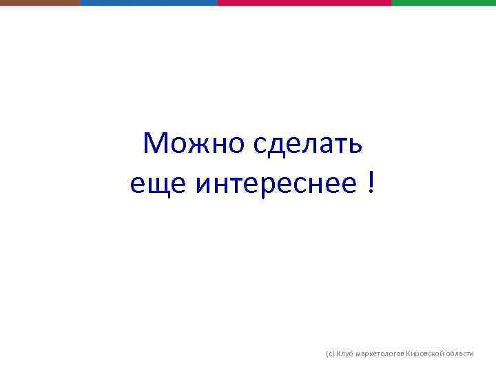 Можно сделать еще интереснее ! (с) Клуб маркетологов Кировской области 