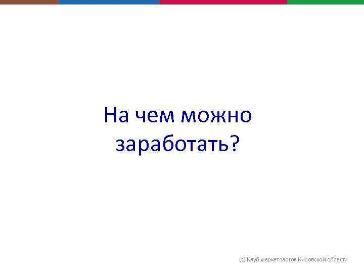 На чем можно заработать? (с) Клуб маркетологов Кировской области 