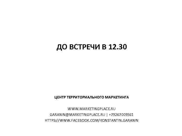 ДО ВСТРЕЧИ В 12. 30 ЦЕНТР ТЕРРИТОРИАЛЬНОГО МАРКЕТИНГА WWW. MARKETINGPLACE. RU GARANIN@MARKETINGPLACE. RU |