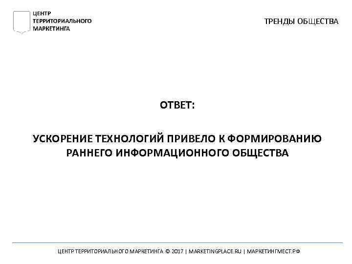 ТРЕНДЫ ОБЩЕСТВА ОТВЕТ: УСКОРЕНИЕ ТЕХНОЛОГИЙ ПРИВЕЛО К ФОРМИРОВАНИЮ РАННЕГО ИНФОРМАЦИОННОГО ОБЩЕСТВА ЦЕНТР ТЕРРИТОРИАЛЬНОГО МАРКЕТИНГА