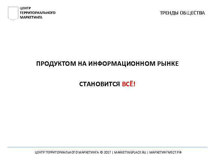 ТРЕНДЫ ОБЩЕСТВА ПРОДУКТОМ НА ИНФОРМАЦИОННОМ РЫНКЕ СТАНОВИТСЯ ВСЁ! ЦЕНТР ТЕРРИТОРИАЛЬНОГО МАРКЕТИНГА © 2017 |