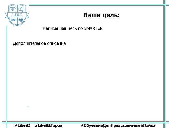 Ваша цель: Написанная цель по SMARTER Дополнительное описание #Like. BZГород #Обучение. Для. Представителей. Лайка