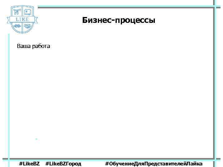 Бизнес-процессы Ваша работа #Like. BZГород #Обучение. Для. Представителей. Лайка 