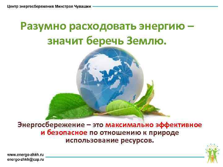 Разумно расходовать энергию – значит беречь Землю. Энергосбережение – это максимально эффективное и безопасное