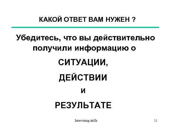 КАКОЙ ОТВЕТ ВАМ НУЖЕН ? Убедитесь, что вы действительно получили информацию о СИТУАЦИИ, ДЕЙСТВИИ