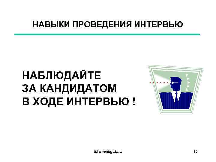 НАВЫКИ ПРОВЕДЕНИЯ ИНТЕРВЬЮ НАБЛЮДАЙТЕ ЗА КАНДИДАТОМ В ХОДЕ ИНТЕРВЬЮ ! Intervieing skills 16 