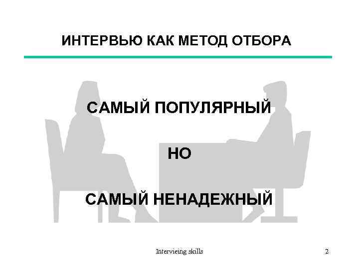 ИНТЕРВЬЮ КАК МЕТОД ОТБОРА САМЫЙ ПОПУЛЯРНЫЙ НО САМЫЙ НЕНАДЕЖНЫЙ Intervieing skills 2 