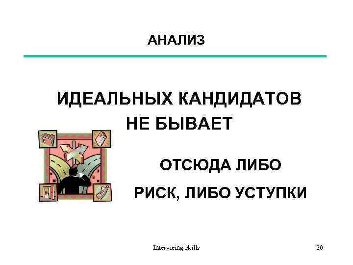 АНАЛИЗ ИДЕАЛЬНЫХ КАНДИДАТОВ НЕ БЫВАЕТ ОТСЮДА ЛИБО РИСК, ЛИБО УСТУПКИ Intervieing skills 20 