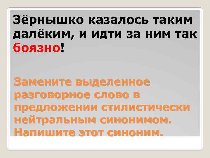 Зёрнышко казалось таким далёким, и идти за ним так боязно! Замените выделенное разговорное слово