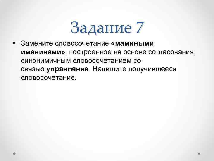 Задание 7 • Замените словосочетание «мамиными именинами» , построенное на основе согласования, синонимичным словосочетанием