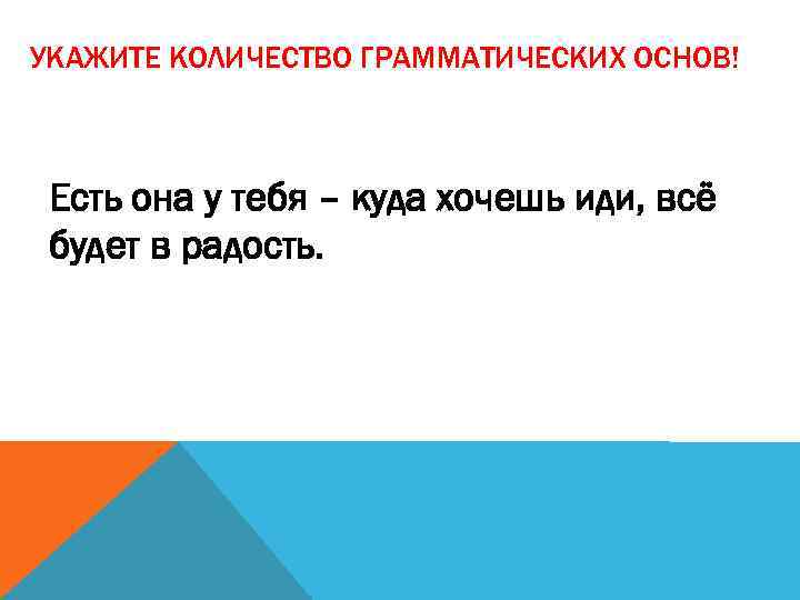 УКАЖИТЕ КОЛИЧЕСТВО ГРАММАТИЧЕСКИХ ОСНОВ! Есть она у тебя – куда хочешь иди, всё будет