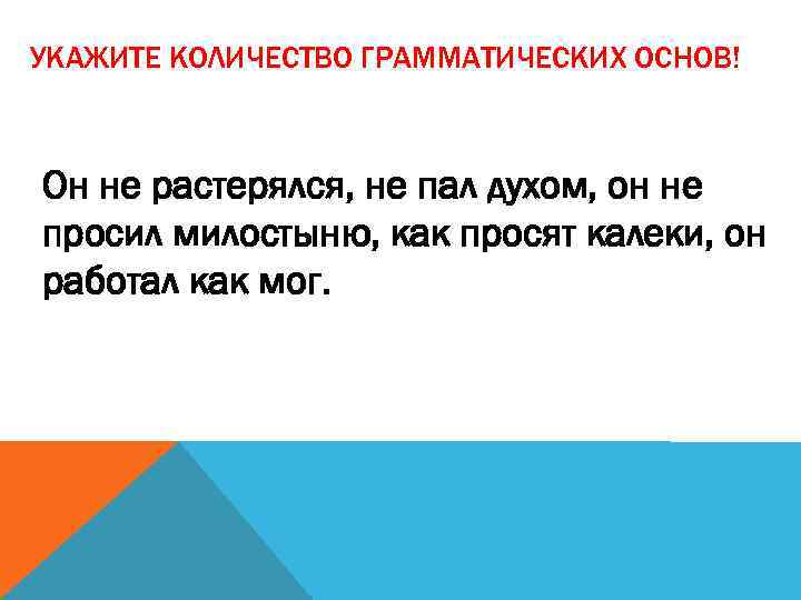 УКАЖИТЕ КОЛИЧЕСТВО ГРАММАТИЧЕСКИХ ОСНОВ! Он не растерялся, не пал духом, он не просил милостыню,