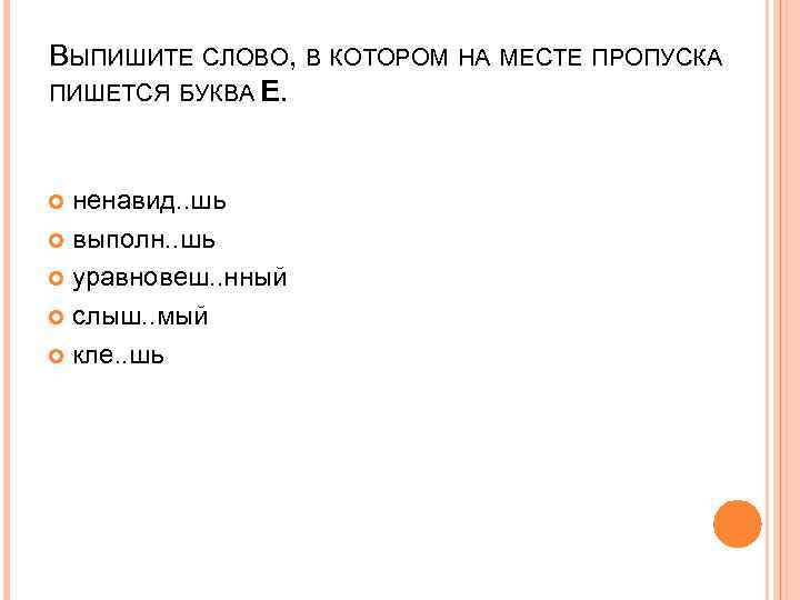 ВЫПИШИТЕ СЛОВО, В КОТОРОМ НА МЕСТЕ ПРОПУСКА ПИШЕТСЯ БУКВА Е. ненавид. . шь выполн.