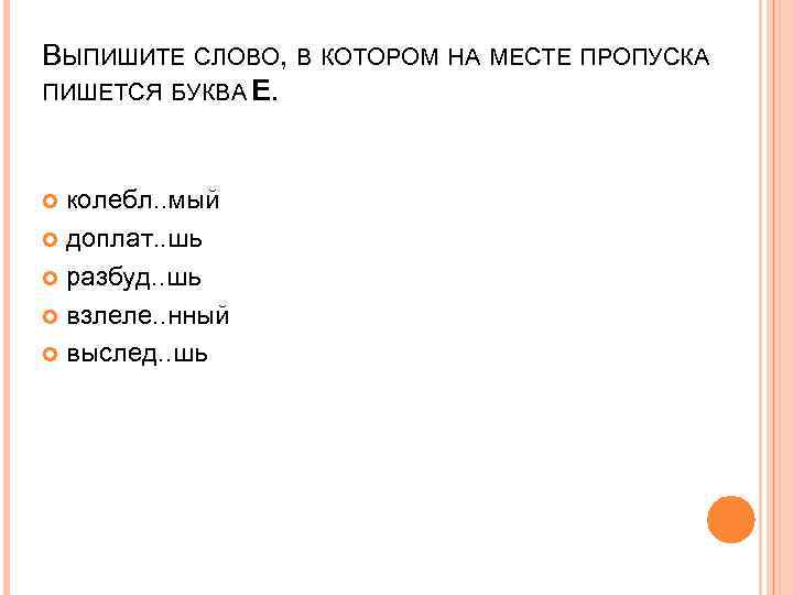 ВЫПИШИТЕ СЛОВО, В КОТОРОМ НА МЕСТЕ ПРОПУСКА ПИШЕТСЯ БУКВА Е. колебл. . мый доплат.